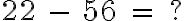  22 \ - \ 56 \ = \ ? 