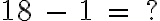  18 \ - \ 1 \ = \ ? 