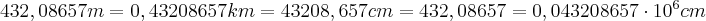 \Large{432,08657 m = 0,43208657 km = 43208,657 cm = 432,08657 = 0,043208657\cdot 10^6 cm}