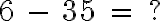  6 \ - \ 35 \ = \ ? 