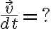 \frac{\vec v}{dt} = ?