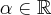 \alpha \in \mathbb R