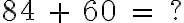  84 \ + \ 60 \ = \ ? 
