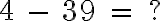  4 \ - \ 39 \ = \ ? 