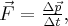 \vec F = \frac{{\Delta \vec p}}{{\Delta t}}, \vec F = \frac{{\Delta \vec p}}{{\Delta t}},