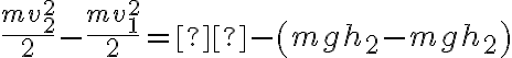 \frac{{mv_2^2}}{2} - \frac{{mv_1^2}}{2} =  - \left( {mg{h_2} - mg{h_2}} \right)