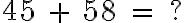  45 \ + \ 58 \ = \ ? 