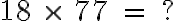  18 \ \times \ 77 \ = \ ? 