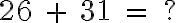  26 \ + \ 31 \ = \ ? 