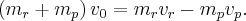 \left( {{m_r} + {m_p}} \right){v_0} = {m_r}{v_r} - {m_p}{v_p}.
