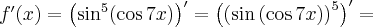 f^\prime(x)=\left(\sin^5(\cos7x)\right)^\prime=\left(\left(\sin\left(\cos7x\right)\right)^5\right)^\prime=