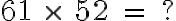  61 \ \times \ 52 \ = \ ? 