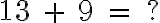  13 \ + \ 9 \ = \ ? 