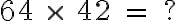  64 \ \times \ 42 \ = \ ? 