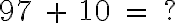  97 \ + \ 10 \ = \ ? 