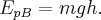 {E_{pB}} = mgh. {E_{pB}} = mgh.