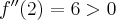 f^{\prime \prime }(2)=6>0