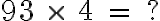  93 \ \times \ 4 \ = \ ? 