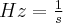 Hz=\frac{1}{s}