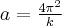a = \frac{4 {\pi}^2}{k} a = \frac{4 {\pi}^2}{k}