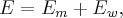 E = {E_m} + {E_w},